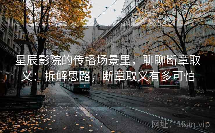 星辰影院的传播场景里，聊聊断章取义：拆解思路，断章取义有多可怕