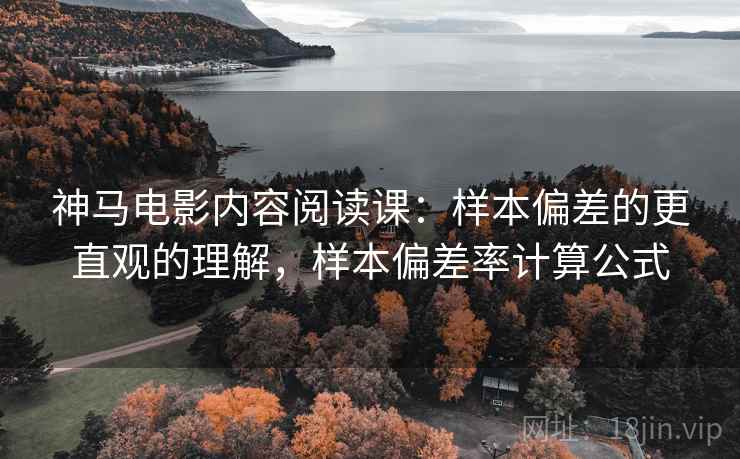 神马电影内容阅读课：样本偏差的更直观的理解，样本偏差率计算公式