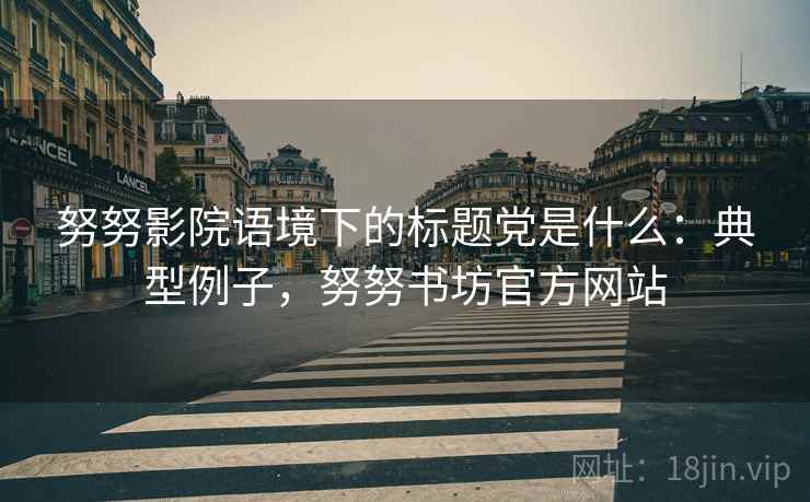 努努影院语境下的标题党是什么：典型例子，努努书坊官方网站