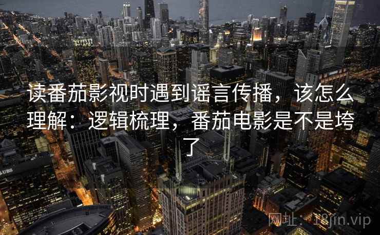读番茄影视时遇到谣言传播，该怎么理解：逻辑梳理，番茄电影是不是垮了