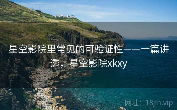 星空影院里常见的可验证性——一篇讲透，星空影院xkxy