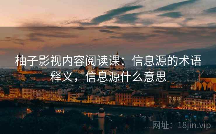 柚子影视内容阅读课：信息源的术语释义，信息源什么意思