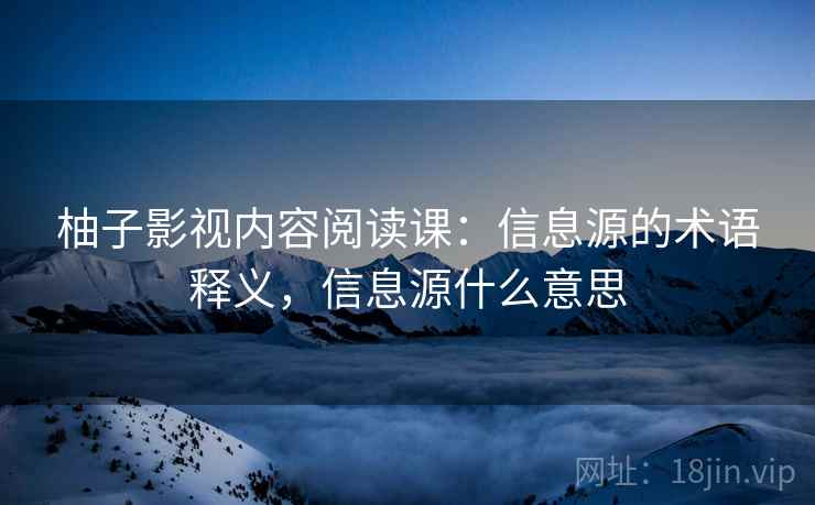 柚子影视内容阅读课：信息源的术语释义，信息源什么意思