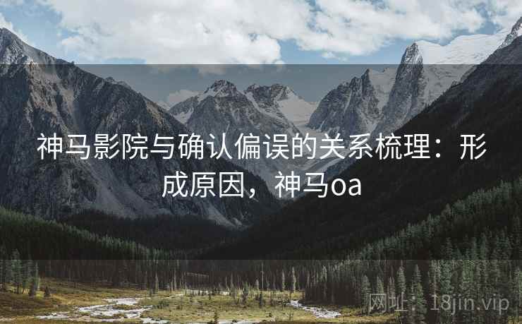 神马影院与确认偏误的关系梳理：形成原因，神马oa