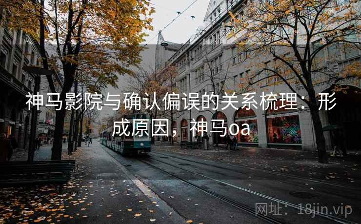 神马影院与确认偏误的关系梳理：形成原因，神马oa