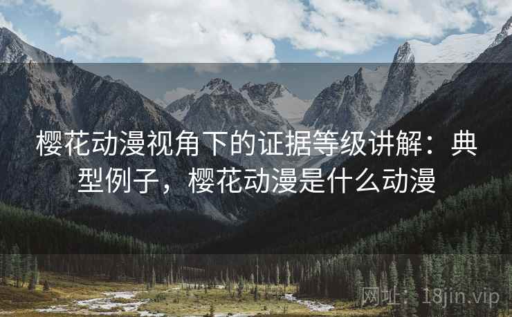 樱花动漫视角下的证据等级讲解：典型例子，樱花动漫是什么动漫