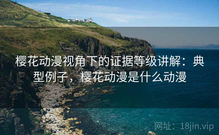 樱花动漫视角下的证据等级讲解：典型例子，樱花动漫是什么动漫