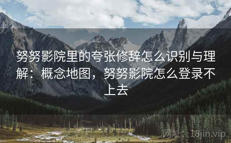 努努影院里的夸张修辞怎么识别与理解：概念地图，努努影院怎么登录不上去