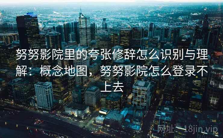 努努影院里的夸张修辞怎么识别与理解：概念地图，努努影院怎么登录不上去