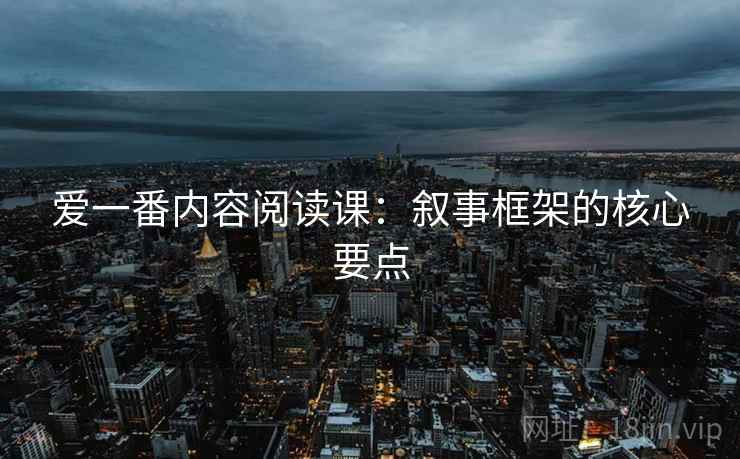 爱一番内容阅读课：叙事框架的核心要点