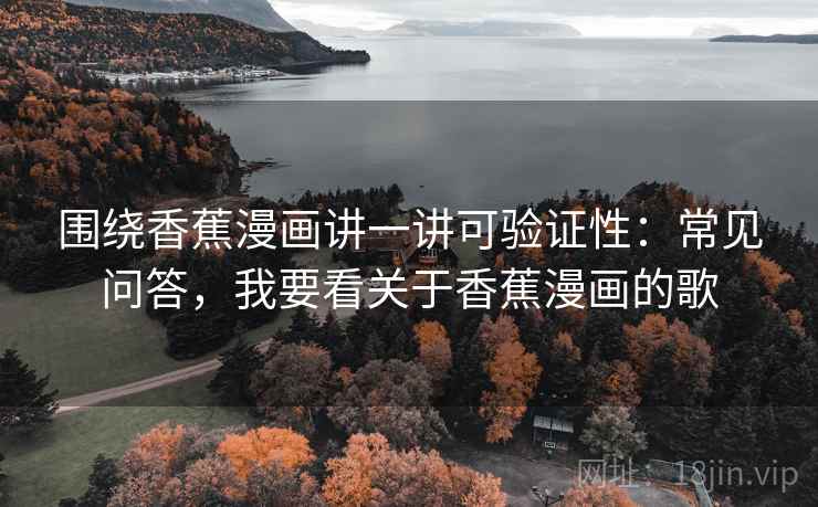 围绕香蕉漫画讲一讲可验证性：常见问答，我要看关于香蕉漫画的歌